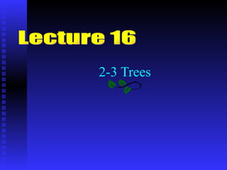 2-3 Trees Lecture 16 