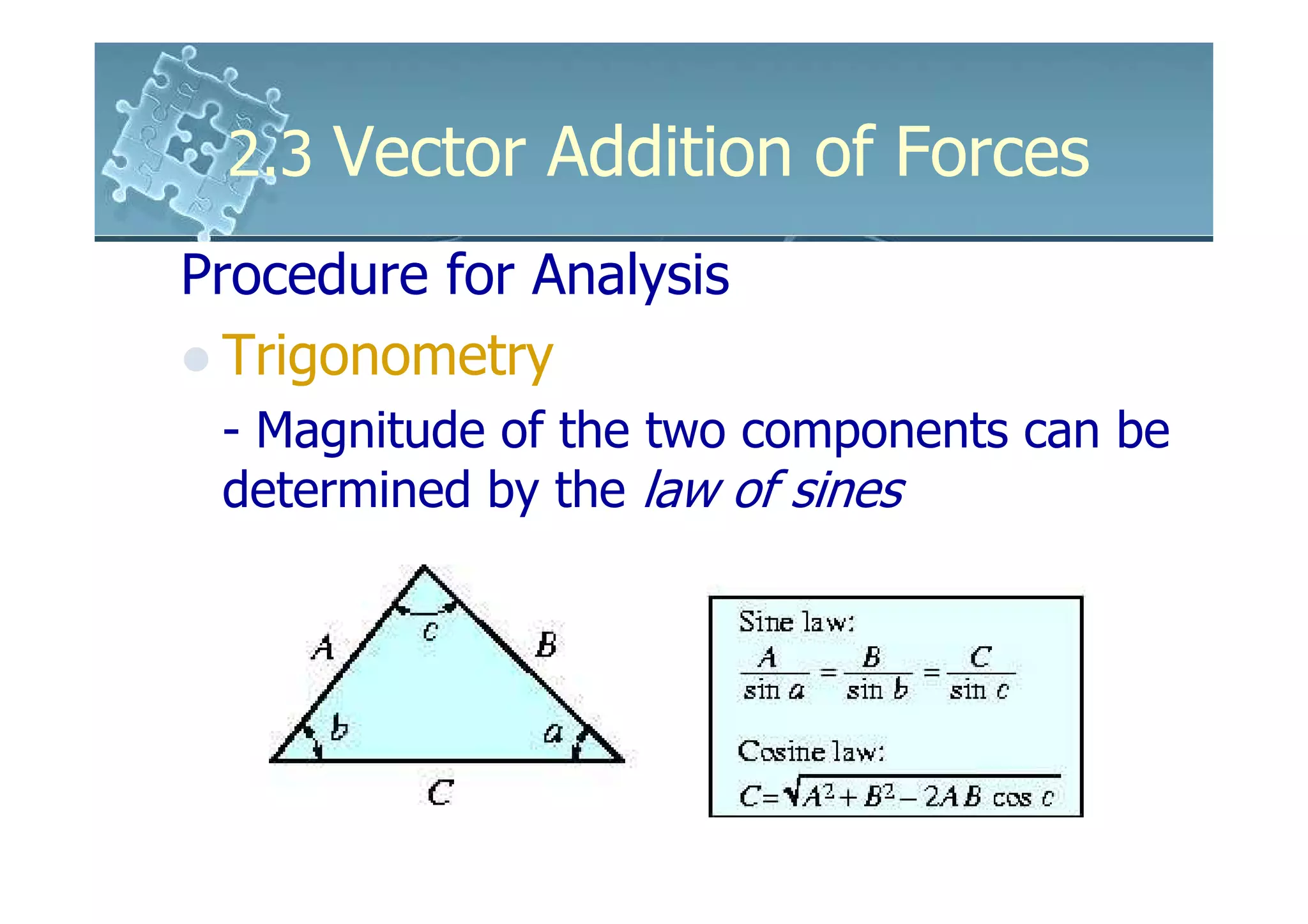 2.3 Vector Addition of Forces
Procedure for Analysis
  Trigonometry
 - Magnitude of the two components can be
 determined by the law of sines
 