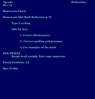 Agenda Wednesday, Dec. 15 Homework Check  Homework S&S Math Reflection p. 37 Type 3 writing Edit for fcas: 1. Correct Mathematics 2.  Correct spelling and grammar 3. Use examples of the math DUE FRIDAY Rough draft tonight, final copy tomorrow Finish Problems  2.3 Quiz Friday 