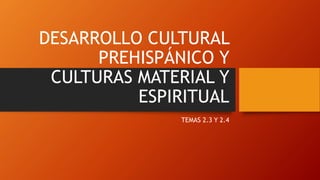 DESARROLLO CULTURAL
PREHISPÁNICO Y
CULTURAS MATERIAL Y
ESPIRITUAL
TEMAS 2.3 Y 2.4
 