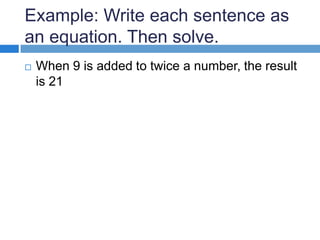 Example: Write each sentence as
an equation. Then solve.
When 9 is added to twice a number, the result
is 21