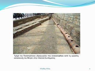 Σκήκα ηνπ Πεηζηζηξάηεηνπ πδξαγσγείνπ πνπ αλαθαιύθζεθε θαηά ηηο εξγαζίεο
θαηαζθεπήο ηνπ Μεηξό, ζηελ πιαηεία ΢πληάγκαηνο




                            Ηλιάδης Ηλίας                                 11
 