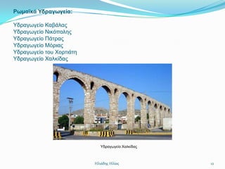 Ρωμαϊκά Υδραγωγεία:

Τδξαγσγείν Καβάιαο
Τδξαγσγείν Νηθόπνιεο
Τδξαγσγείν Πάηξαο
Τδξαγσγείν Μόξηαο
Τδξαγσγείν ηνπ Υνξηηάηε
Τδξαγσγείν Υαιθίδαο




                             Τδξαγσγείν Υαιθίδαο



                          Ηλιάδης Ηλίας            12
 