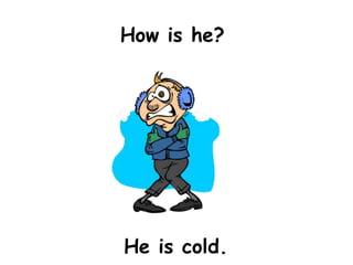 How is he?




He is cold.
 