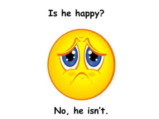 Is he happy?




 No, he isn’t.
 