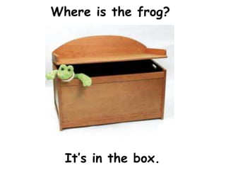 Where is the frog?




  It’s in the box.
 