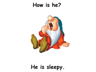 How is he?




He is sleepy.
 