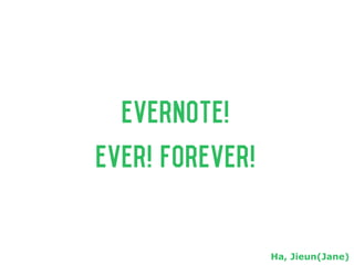 Evernote!
Ever! Forever!
Ha, Jieun(Jane)
 