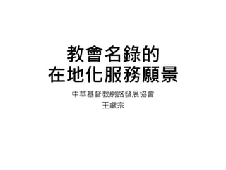 教會名錄的
在地化服務願景
中華基督教網路發展協會
王獻宗
 
