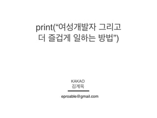 print(“여성개발자 그리고
더 즐겁게 일하는 방법”)
KAKAO
김계옥
eproable@gmail.com
 