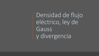 Densidad de flujo
eléctrico, ley de
Gauss
y divergencia
 