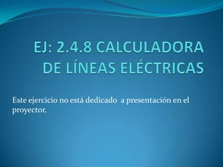 EJ: 2.4.8 CALCULADORA DE LÍNEAS ELÉCTRICAS Este ejercicio no está dedicado  a presentación en el proyector. 