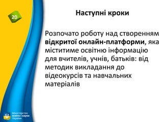 Наступні кроки20
Розпочато роботу над створенням
відкритої онлайн-платформи, яка
міститиме освітню інформацію
для вчителів, учнів, батьків: від
методик викладання до
відеокурсів та навчальних
матеріалів
 