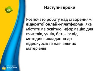 Наступні кроки20
Розпочато роботу над створенням
відкритої онлайн-платформи, яка
міститиме освітню інформацію для
вчителів, учнів, батьків: від
методик викладання до
відеокурсів та навчальних
матеріалів
 