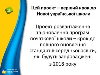 Цей проект – перший крок до
Нової української школи
21
Проект розвантаження
та оновлення програм
початкової школи – крок до
повного оновлення
стандартів середньої освіти,
які будуть запроваджені
з 2018 року
 