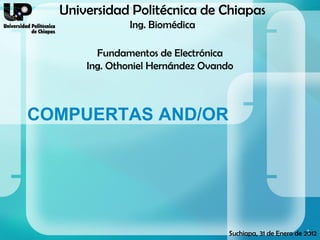 Universidad Politécnica de Chiapas
              Ing. Biomédica

        Fundamentos de Electrónica
      Ing. Othoniel Hernández Ovando



COMPUERTAS AND/OR




                                                             1
                                   Suchiapa, 31 de Enero de 2012
 