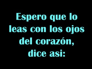 Espero que lo
leas con los ojos
del corazón,
dice asi:
 