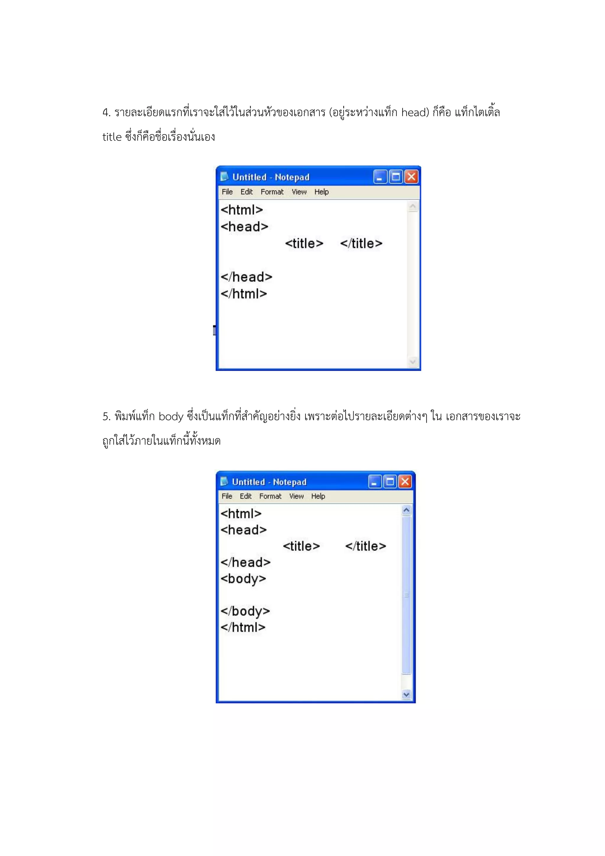 4. รายละเอียดแรกที่เราจะใส่ไว้ในส่วนหัวของเอกสาร (อยู่ระหว่างแท็ก head) ก็คือ แท็กไตเติ้ล
title ซึ่งก็คือชื่อเรื่องนั่นเอง




5. พิมพ์แท็ก body ซึ่งเป็นแท็กที่สาคัญอย่างยิ่ง เพราะต่อไปรายละเอียดต่างๆ ใน เอกสารของเราจะ
ถูกใส่ไว้ภายในแท็กนี้ทั้งหมด
 