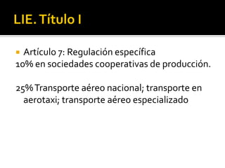 LIE. Título IArtículo 7: Regulación específica10% en sociedades cooperativas de producción.25% Transporte aéreo nacional; transporte en aerotaxi; transporte aéreo especializado