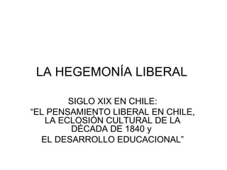 LA HEGEMONÍA LIBERAL  SIGLO XIX EN CHILE: “ EL PENSAMIENTO LIBERAL EN CHILE, LA ECLOSIÓN CULTURAL DE LA DÉCADA DE 1840 y  EL DESARROLLO EDUCACIONAL” 