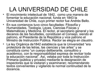 LA UNIVERSIDAD DE CHILE <ul><li>El movimiento intelectual de 1842,  como una manera de fomentar la educación nacional, fun...