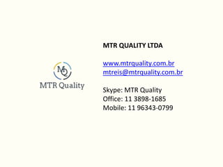 MTR QUALITY LTDA
www.mtrquality.com.br
mtreis@mtrquality.com.br
Skype: MTR Quality
Office: 11 3898-1685
Mobile: 11 96343-0799
 