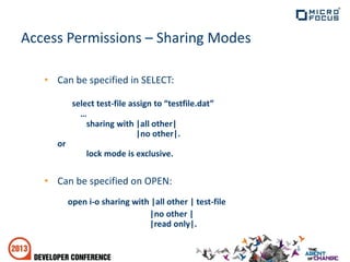 Access Permissions – Sharing Modes
• Can be specified in SELECT:
select test-file assign to “testfile.dat”
…
sharing with |all other|
|no other|.
or
lock mode is exclusive.
• Can be specified on OPEN:
open i-o sharing with |all other | test-file
|no other |
|read only|.
 