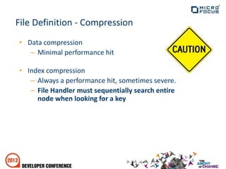 File Definition - Compression
• Data compression
– Minimal performance hit
• Index compression
– Always a performance hit, sometimes severe.
– File Handler must sequentially search entire
node when looking for a key
 