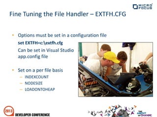 Fine Tuning the File Handler – EXTFH.CFG
• Options must be set in a configuration file
set EXTFH=c:extfh.cfg
Can be set in Visual Studio
app.config file
• Set on a per file basis
– INDEXCOUNT
– NODESIZE
– LOADONTOHEAP
 