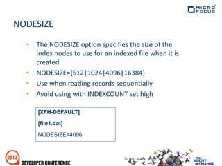 NODESIZE
• The NODESIZE option specifies the size of the
index nodes to use for an indexed file when it is
created.
• NODESIZE={512|1024|4096|16384}
• Use when reading records sequentially
• Avoid using with INDEXCOUNT set high
[XFH-DEFAULT]
[file1.dat]
NODESIZE=4096
 