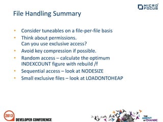 File Handling Summary
• Consider tuneables on a file-per-file basis
• Think about permissions.
Can you use exclusive access?
• Avoid key compression if possible.
• Random access – calculate the optimum
INDEXCOUNT figure with rebuild /f
• Sequential access – look at NODESIZE
• Small exclusive files – look at LOADONTOHEAP
 