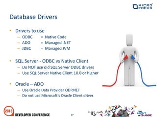 • Drivers to use
– ODBC = Native Code
– ADO = Managed .NET
– JDBC = Managed JVM
• SQL Server - ODBC vs Native Client
– Do NOT use old SQL Server ODBC drivers
– Use SQL Server Native Client 10.0 or higher
• Oracle – ADO
– Use Oracle Data Provider ODP.NET
– Do not use Microsoft’s Oracle Client driver
27
Database Drivers
 