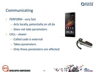 • PERFORM - very fast
– Acts locally, potentially on all data
– Does not take parameters
• CALL - slower
– Called code is external
– Takes parameters
– Only those parameters are affected
33
Communicating
 