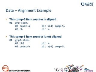 Data – Alignment Example
• This comp-5 item count-a is aligned
01 grp-item.
03 count-a pic x(4) comp-5.
03 ch pic x.
• This comp-5 item count-b is not aligned
01 grp2-item.
03 ch2 pic x.
03 count-b pic x(4) comp-5.
 