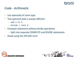 Code - Arithmetic
• Use operands of same type
• Two operand style is always efficient
– add a to b
– divide c into d
• Compute statement without divide operations
– Split into separate COMPUTE and DIVIDE statements
• Avoid using the ON SIZE error
 