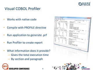 • Works with native code
• Compile with PROFILE directive
• Run application to generate .prf
• Run Profiler to create report
• What information does it provide?
– Gives the total execution time
– By section and paragraph
8
Visual COBOL Profiler
 