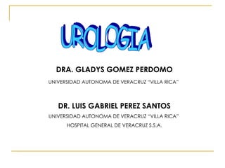 UROLOGIA DRA. GLADYS GOMEZ PERDOMO UNIVERSIDAD AUTONOMA DE VERACRUZ “VILLA RICA”   DR. LUIS GABRIEL PEREZ SANTOS UNIVERSIDAD AUTONOMA DE VERACRUZ “VILLA RICA”  HOSPITAL GENERAL DE VERACRUZ S.S.A. 