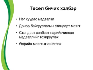 Төсөл бичих хэлбэр
• Нэг хуудас мэдээлэл
• Донор байгууллагын стандарт маягт
• Стандарт хэлбэрт нарийвчилсан
мэдээллийг тохируулах.
• Өөрийн маягтыг ашиглах
 