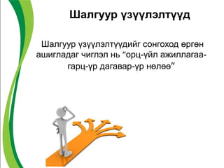 Шалгуур үзүүлэлтүүд
Шалгуур үзүүлэлтүүдийг сонгоход өргөн
ашигладаг чиглэл нь орц-үйл ажиллагаа-
гарц-үр дагавар-үр нөлөө
 