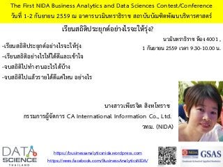 เรียนสถิติประยุกต์อย่างไรจะให้รุ่ง?
The First NIDA Business Analytics and Data Sciences Contest/Conference
วันที่ 1-2 กันยายน 2559 ณ อาคารนวมินทราธิราช สถาบันบัณฑิตพัฒนบริหารศาสตร์
-เรียนสถิติประยุกต์อย่างไรจะให้รุ่ง
–เรียนสถิติอย่างไรให้ได้ดีและเข้าใจ
-จบสถิติไปทางานอะไรได้บ้าง
-จบสถิติไปแล้วรายได้ดีแค่ไหน อย่างไร
https://businessanalyticsnida.wordpress.com
https://www.facebook.com/BusinessAnalyticsNIDA/
นางสาวเพียรจิต สิงหโทราช
กรรมการผู้จัดการ CA International Information Co., Ltd.
วทม. (NIDA)
นวมินทราธิราช ห้อง 4001 ,
1 กันยายน 2559 เวลา 9.30-10.00 น.
 