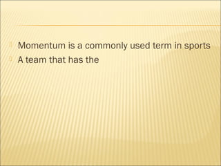    Momentum is a commonly used term in sports
   A team that has the
 