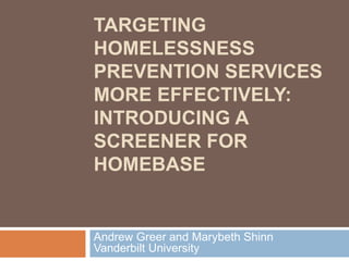 TARGETING
HOMELESSNESS
PREVENTION SERVICES
MORE EFFECTIVELY:
INTRODUCING A
SCREENER FOR
HOMEBASE


Andrew Greer and Marybeth Shinn
Vanderbilt University
 