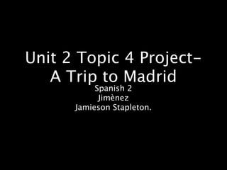Unit 2 Topic 4 Project-
   A Trip to Madrid
           Spanish 2
            Jimènez
      Jamieson Stapleton.
 
