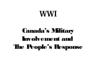 WWI
Canada’s M
ilitary
Involvement and
T P
he eople’s Response

 