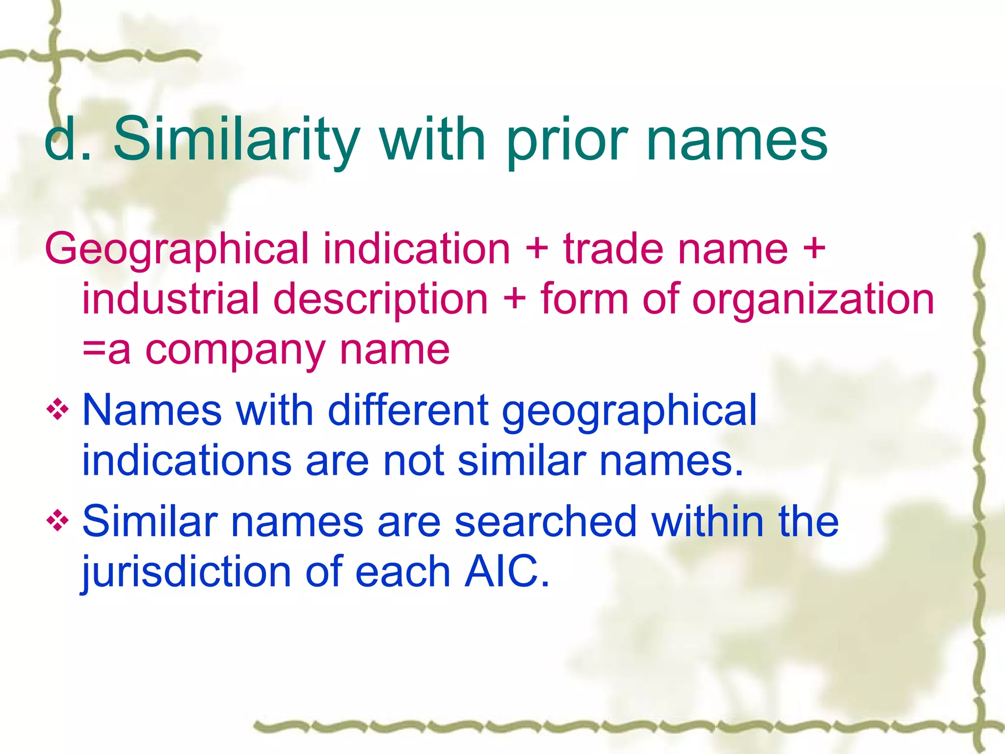 d. Similarity with prior names Geographical indication + trade name + industrial description + form of organization =a company name Names with different geographical indications are not similar names. Similar names are searched within the jurisdiction of each AIC. 