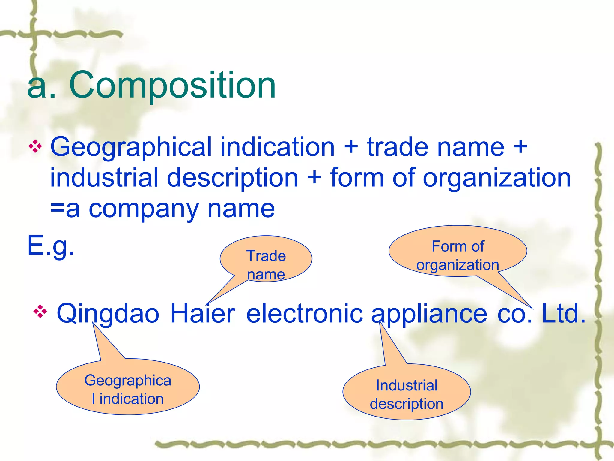a. Composition Geographical indication + trade name + industrial description + form of organization =a company name E.g.  Qingdao  Haier electronic appliance co. Ltd. Geographical indication Trade name Industrial description Form of organization 