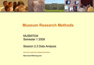 Museum Research Methods MUSM7034 Semester 1 2009 Session 2.3 Data Analysis www.arts.usyd.edu.au/departs/museum http://musm7034.ning.com/ 