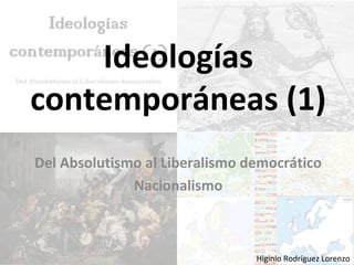 Ideologías
contemporáneas (1)
Del Absolutismo al Liberalismo democrático
Nacionalismo
Higinio Rodríguez Lorenzo
 