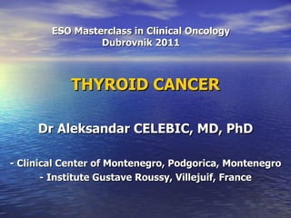 ESO Masterclass in Clinical Oncology Dubrovnik 2011 THYROID CANCER Dr Aleksandar CELEBIC, MD, PhD - Clinical Center of Montenegro, Podgorica, Montenegro - Institute Gustave Roussy, Villejuif, France 