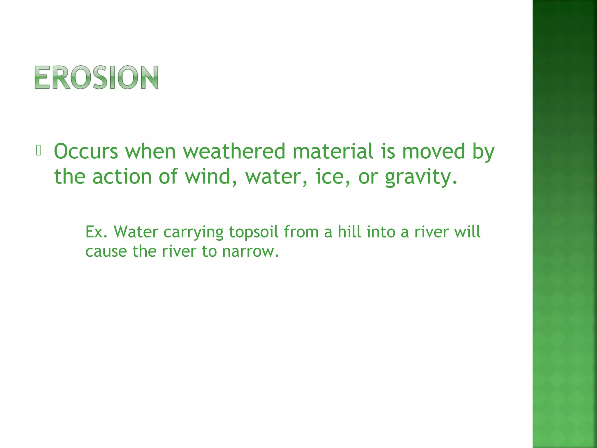    Occurs when weathered material is moved by
    the action of wind, water, ice, or gravity.

        Ex. Water carrying topsoil from a hill into a river will
         cause the river to narrow.
 